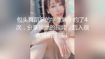 包头舞蹈系的学生妹，约了4次，分享操她的视频，后入很爽特别带感！