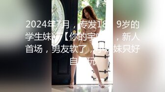 2024年7月，专发18，9岁的学生妹，【你的宇吖】，新人首场，男友软了，小妹妹只好自己玩