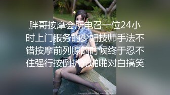 胖哥按摩会所电召一位24小时上门服务的少妇技师手法不错按摩前列腺的时候终于忍不住强行按倒扒光啪啪对白搞笑