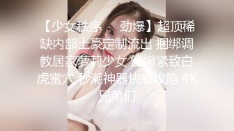 【少女秩序❤️劲爆】超顶稀缺内部土豪定制流出 捆绑调教居家萝莉少女 鲜嫩紧致白虎蜜穴 秒潮神器快感攻陷 4K兄弟们