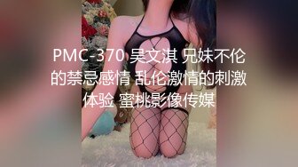 PMC-370 吴文淇 兄妹不伦的禁忌感情 乱伦激情的刺激体验 蜜桃影像传媒