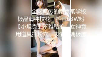 ⚫️⚫️全网疯传的南京某学校极品清纯校花，抖音63W粉【小坦克】不雅私拍，女神竟用道具插粉穴，表情销魂极度反差