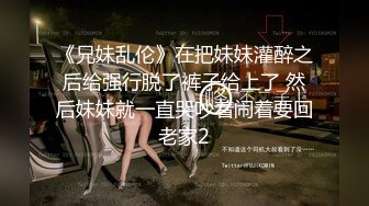 《兄妹乱伦》在把妹妹灌醉之后给强行脱了裤子给上了 然后妹妹就一直哭吵着闹着要回老家2