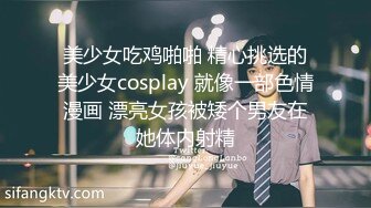 美少女吃鸡啪啪 精心挑选的美少女cosplay 就像一部色情漫画 漂亮女孩被矮个男友在她体内射精