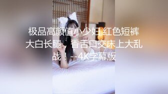 极品高颜值小少妇 红色短裤大白长腿，香舌口交床上大乱战！--4K字幕版