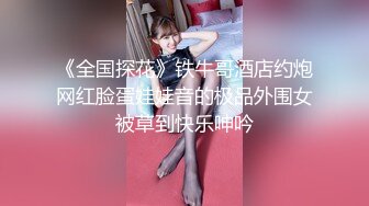 《全国探花》铁牛哥酒店约炮网红脸蛋娃娃音的极品外围女被草到快乐呻吟