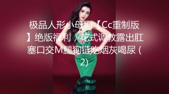 极品人形小母狗【Cc重制版】绝版福利，花式调教露出肛塞口交M腿狗链吃烟灰喝尿 (2)