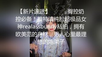 【新片速遞】 ⚫️⚫️臀控奶控必备！推特清纯脸超极品女神realassbunny私拍，拥有欧美范的身材，男人心里最理想的炮架子