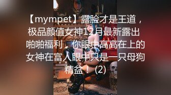 【mympet】露脸才是王道，极品颜值女神12月最新露出 啪啪福利，你眼中高高在上的女神在富人眼中只是一只母狗精盆！ (2)