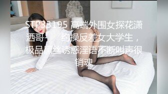 STP33195 高端外围女探花潇洒哥-❤️约操反差女大学生，极品黑丝诱惑淫语不断叫声很销魂