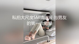 私拍大尺度SM情趣服 与男友的第一次菊爆