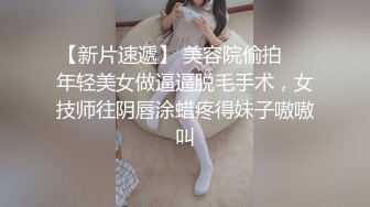 【新片速遞】 美容院偷拍❤️年轻美女做逼逼脱毛手术，女技师往阴唇涂蜡疼得妹子嗷嗷叫