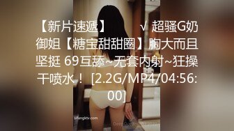 【新片速遞】   ❤️√ 超骚G奶御姐【糖宝甜甜圈】胸大而且坚挺 69互舔~无套内射~狂操干喷水！ [2.2G/MP4/04:56:00]