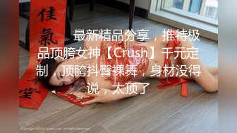 ⚫️⚫️最新精品分享，推特极品顶胯女神【Crush】千元定制，顶胯抖臀裸舞，身材没得说，太顶了