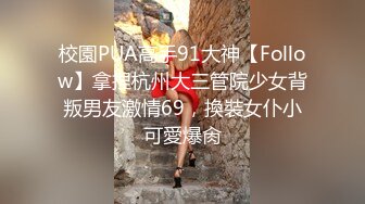 校園PUA高手91大神【Follow】拿捏杭州大三管院少女背叛男友激情69，換裝女仆小可愛爆肏