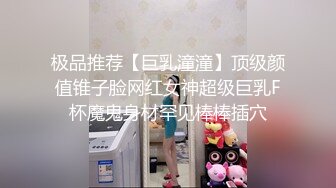 极品推荐【巨乳潼潼】顶级颜值锥子脸网红女神超级巨乳F杯魔鬼身材罕见棒棒插穴