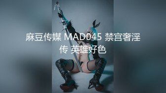 麻豆传媒 MAD045 禁宫奢淫传 英雄好色