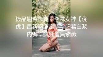 极品翘臀长腿，丝袜女神【优优】最新超清定制，叼着白浆内裤，疯狂道具紫薇