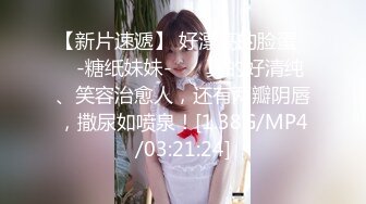 【新片速遞】 好漂亮的脸蛋❤️-糖纸妹妹-❤️ 真的好清纯、笑容治愈人，还有两瓣阴唇，撒尿如喷泉！[1.38G/MP4/03:21:24]