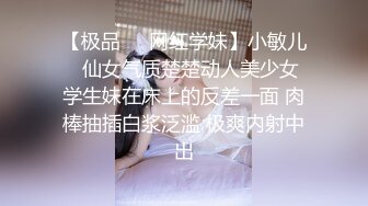 【极品❤️网红学妹】小敏儿✨ 仙女气质楚楚动人美少女 学生妹在床上的反差一面 肉棒抽插白浆泛滥 极爽内射中出