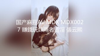 国产麻豆AV MDX MDX0027 賺錢玩妹兩者皆淫 張云熙