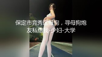 保定市竞秀区母狗，寻母狗炮友私信我-少妇-大学