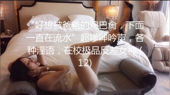 “好想被爸爸的鸡巴肏，下面一直在流水”超嗲呻吟声，各种淫语，在校极品反差女神 (12)