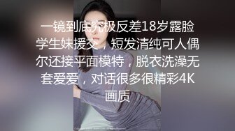 一镜到底究极反差18岁露脸学生妹援交，短发清纯可人偶尔还接平面模特，脱衣洗澡无套爱爱，对话很多很精彩4K画质