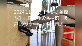 2024.11.28，【鱼哥徒弟探花】，超清4K设备拍摄，极品19岁学生妹，粉嫩乖巧，小穴挺饱满