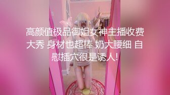 高颜值极品御姐女神主播收费大秀 身材也超棒 奶大腰细 自慰插穴很是诱人!