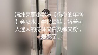 清纯亮丽小学妹【伤心的年糕】会喷水，牛仔短裤，娇羞可人迷人的身体又白又嫩又粉，爱死了