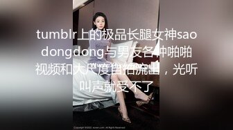 tumblr上的极品长腿女神saodongdong与男友各种啪啪视频和大尺度自拍流出，光听叫声就受不了