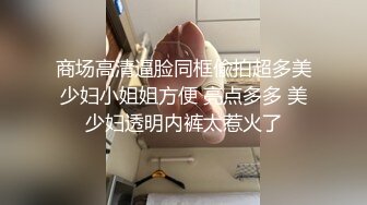 商场高清逼脸同框偸拍超多美少妇小姐姐方便 亮点多多 美少妇透明内裤太惹火了