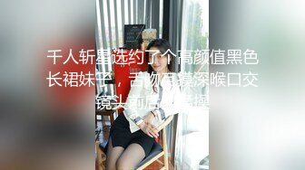 千人斩星选约了个高颜值黑色长裙妹子，舌吻互摸深喉口交镜头前后入猛操