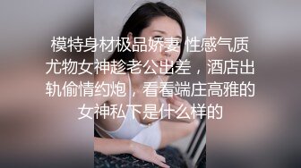 模特身材极品娇妻 性感气质尤物女神趁老公出差，酒店出轨偷情约炮，看看端庄高雅的女神私下是什么样的