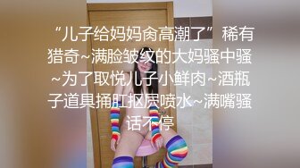 “儿子给妈妈肏高潮了”稀有猎奇~满脸皱纹的大妈骚中骚~为了取悦儿子小鲜肉~酒瓶子道具捅肛抠屄喷水~满嘴骚话不停