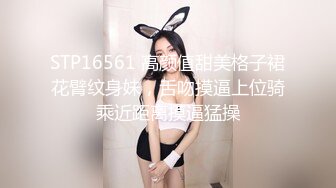 STP16561 高颜值甜美格子裙花臂纹身妹，舌吻摸逼上位骑乘近距离摸逼猛操