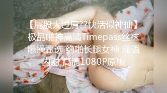 【屁股大过肩??快活似神仙】极品啪神高清Timepass丝袜爆操甄选 约啪长腿女神 淫语内射 高清1080P原版