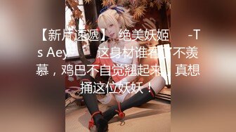 【新片速遞】  绝美妖姬❤️-Ts Aey-❤️ 这身材谁看了不羡慕，鸡巴不自觉翘起来，真想捅这位妖妖！