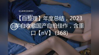 【自整理】年度总结，2023年自收藏国产自拍佳作，含重口【nV】 (368)