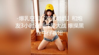 -爆乳空姐『波波姐姐』和炮友3小时连操性爱大战 爆操黑丝牛仔裤妞