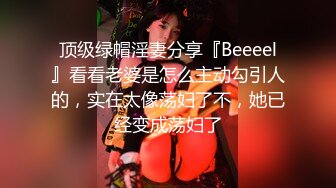 顶级绿帽淫妻分享『Beeeel』看看老婆是怎么主动勾引人的，实在太像荡妇了不，她已经变成荡妇了