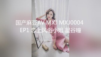 国产麻豆AV MXJ MXJ0004 EP1 恋上风俗小姐 星谷瞳