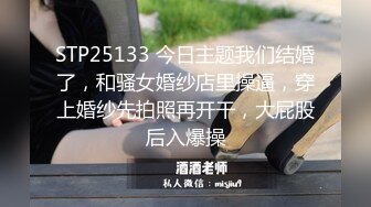 STP25133 今日主题我们结婚了，和骚女婚纱店里操逼，穿上婚纱先拍照再开干，大屁股后入爆操