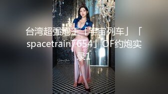 台湾超强炮王「宇宙列车」「spacetrain7654」OF约炮实录1