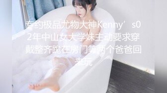 专约极品尤物大神Kenny’s02年中山女大学妹主动要求穿戴整齐跪在房门等两个爸爸回来玩