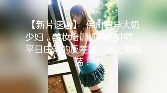 【新片速遞】  佛山离异大奶少妇，美妆培训机构的讲师，平日庄重的反差婊，床上很淫荡！