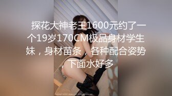   探花大神老王1600元约了一个19岁170CM极品身材学生妹，身材苗条，各种配合姿势，下面水好多