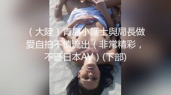 （大陸）青島小護士與局長做愛自拍不慎流出（非常精彩，不遜日本AV）(下部)