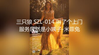 三只狼 SZL-014 叫了个上门服务居然是小姨子-米菲兔